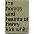 The Homes And Haunts Of Henry Kirk White