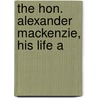 The Hon. Alexander Mackenzie, His Life A by William Buckingham