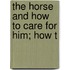 The Horse And How To Care For Him; How T