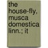 The House-Fly, Musca Domestica Linn.; It