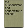 The Husbandman And Housewife; A Collecti by Thomas Green Fessenden