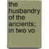 The Husbandry Of The Ancients; In Two Vo