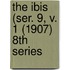 The Ibis (Ser. 9, V. 1 (1907) 8th Series