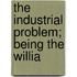 The Industrial Problem; Being The Willia