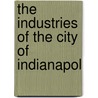 The Industries Of The City Of Indianapol by Indianapolis Board of Trade