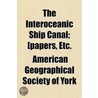 The Interoceanic Ship Canal; [Papers, Et by American Geographical Society of York
