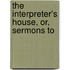 The Interpreter's House, Or, Sermons To