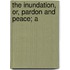 The Inundation, Or, Pardon And Peace; A