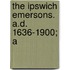 The Ipswich Emersons. A.D. 1636-1900; A