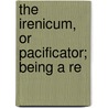 The Irenicum, Or Pacificator; Being A Re door Edward Stillingfleet