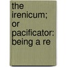 The Irenicum; Or Pacificator: Being A Re door Edward Stillingfleet