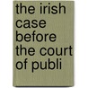 The Irish Case Before The Court Of Publi by Philip Whitwell Wilson