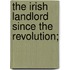 The Irish Landlord Since The Revolution;