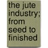 The Jute Industry; From Seed To Finished