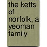 The Ketts Of Norfolk, A Yeoman Family by Louisa Marion Kett