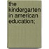 The Kindergarten In American Education;