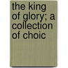 The King Of Glory; A Collection Of Choic door Charles Reign Scoville