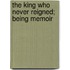 The King Who Never Reigned; Being Memoir