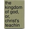 The Kingdom Of God, Or, Christ's Teachin by Alexander Balmain Bruce