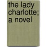 The Lady Charlotte; A Novel by Adeline Sergeant