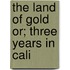 The Land Of Gold Or; Three Years In Cali
