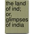 The Land Of Ind; Or, Glimpses Of India