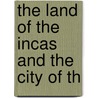 The Land Of The Incas And The City Of Th by William Henry Davenport Adams