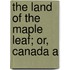 The Land Of The Maple Leaf; Or, Canada A