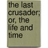 The Last Crusader; Or, The Life And Time