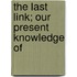 The Last Link; Our Present Knowledge Of