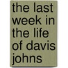 The Last Week In The Life Of Davis Johns by John Dunlap Wells