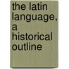 The Latin Language, A Historical Outline by Charles Edwin Bennett