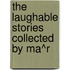 The Laughable Stories Collected By Ma^R