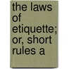 The Laws Of Etiquette; Or, Short Rules A by Unknown Author