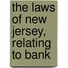 The Laws Of New Jersey, Relating To Bank by Neew Jersey Dept of Banking