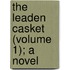The Leaden Casket (Volume 1); A Novel