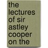 The Lectures Of Sir Astley Cooper On The