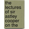The Lectures Of Sir Astley Cooper On The by Sir Astley Cooper Key