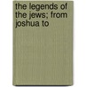The Legends Of The Jews; From Joshua To by Professor Louis Ginzberg