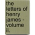 The Letters Of Henry James - Volume Ii.