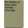 The Letters Of Lady Mary Wortley Montagu by Lady Mary Wortley Montagu