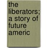 The Liberators; A Story Of Future Americ by Isaac Newton Stevens