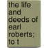 The Life And Deeds Of Earl Roberts; To T