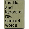 The Life And Labors Of Rev. Samuel Worce door Worcester