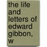 The Life And Letters Of Edward Gibbon, W