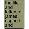 The Life And Letters Of James Osgood And by George Gilman Smith