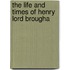 The Life And Times Of Henry Lord Brougha