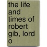 The Life And Times Of Robert Gib, Lord O door Sir George Duncan Gibb