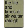 The Life And Times Of Sir Walter Raleigh door Charles Kittredge True