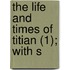 The Life And Times Of Titian (1); With S